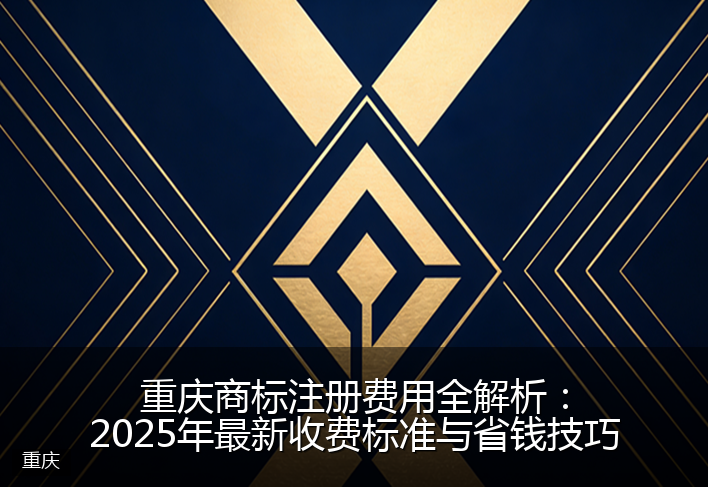 重庆商标注册费用全解析：2025年最新收费标准与省钱技巧