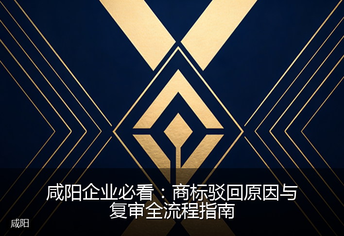 咸阳企业必看：商标驳回原因与复审全流程指南