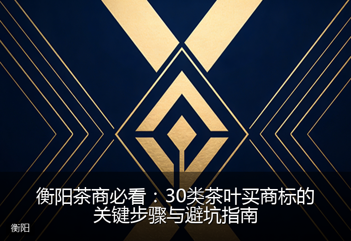 衡阳茶商必看：30类茶叶买商标的关键步骤与避坑指南