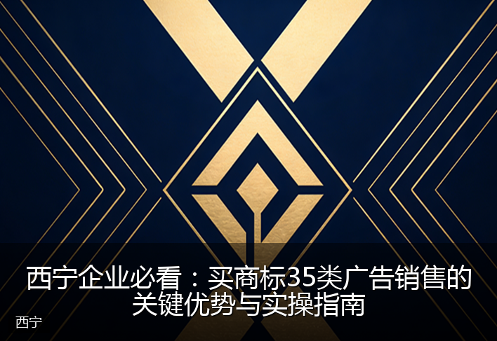 西宁企业必看：买商标35类广告销售的关键优势与实操指南
